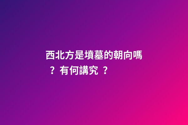 西北方是墳墓的朝向嗎？有何講究？